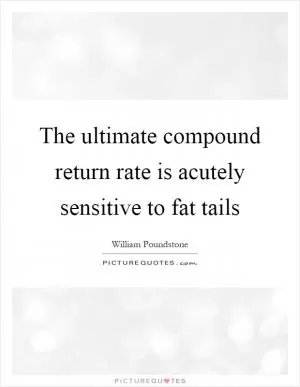 The ultimate compound return rate is acutely sensitive to fat tails Picture Quote #1