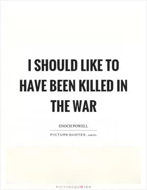 I should like to have been killed in the war Picture Quote #1