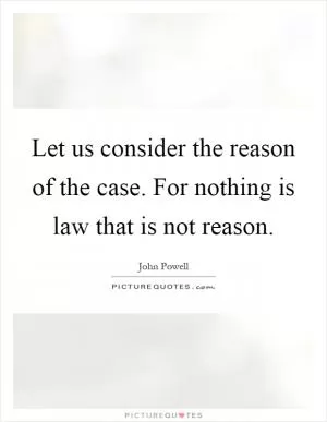Let us consider the reason of the case. For nothing is law that is not reason Picture Quote #1