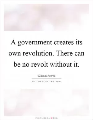 A government creates its own revolution. There can be no revolt without it Picture Quote #1