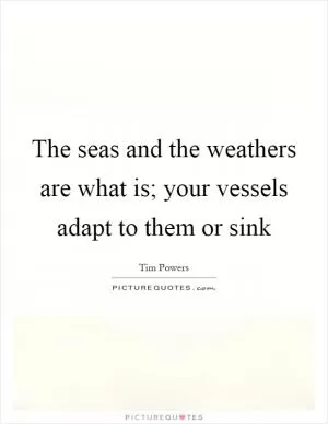 The seas and the weathers are what is; your vessels adapt to them or sink Picture Quote #1