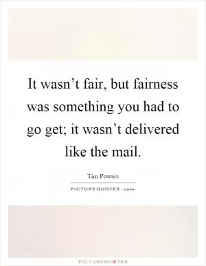 It wasn’t fair, but fairness was something you had to go get; it wasn’t delivered like the mail Picture Quote #1
