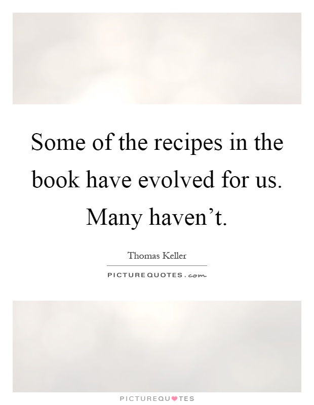 Some of the recipes in the book have evolved for us. Many haven't Picture Quote #1