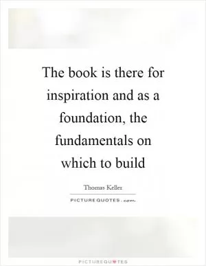 The book is there for inspiration and as a foundation, the fundamentals on which to build Picture Quote #1