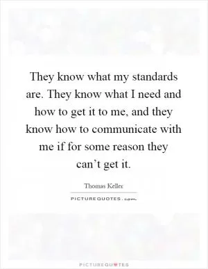 They know what my standards are. They know what I need and how to get it to me, and they know how to communicate with me if for some reason they can’t get it Picture Quote #1