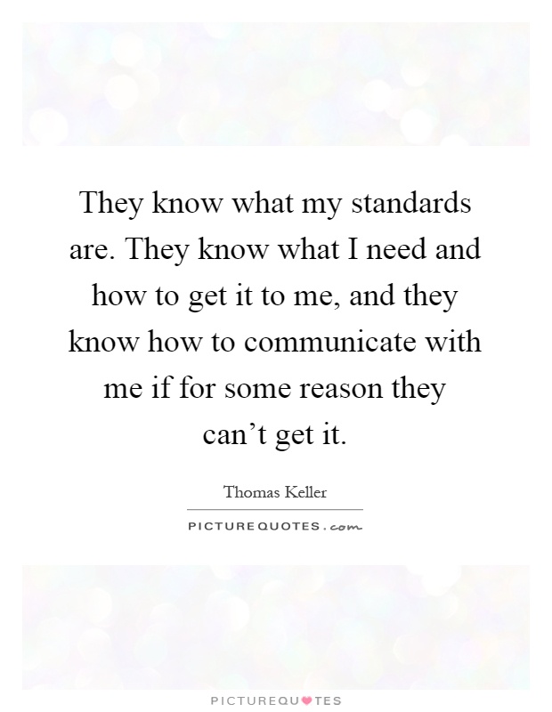 They know what my standards are. They know what I need and how to get it to me, and they know how to communicate with me if for some reason they can't get it Picture Quote #1