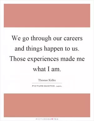 We go through our careers and things happen to us. Those experiences made me what I am Picture Quote #1