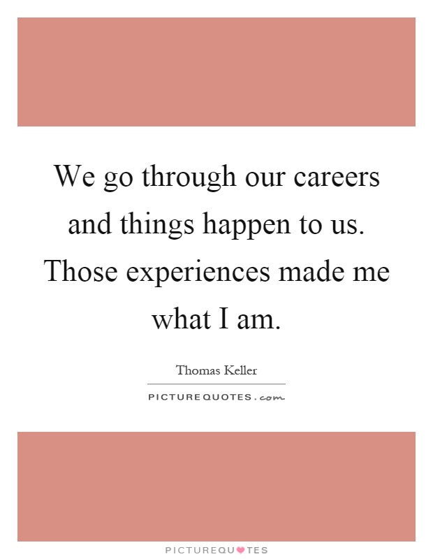 We go through our careers and things happen to us. Those experiences made me what I am Picture Quote #1