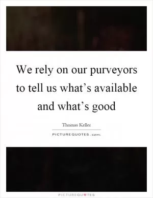 We rely on our purveyors to tell us what’s available and what’s good Picture Quote #1