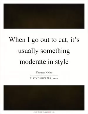 When I go out to eat, it’s usually something moderate in style Picture Quote #1