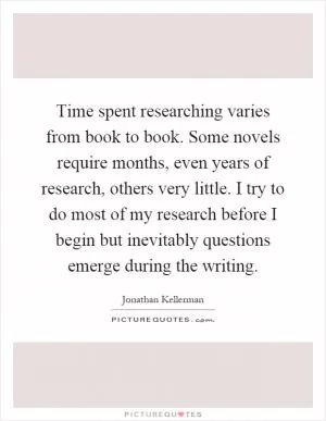 Time spent researching varies from book to book. Some novels require months, even years of research, others very little. I try to do most of my research before I begin but inevitably questions emerge during the writing Picture Quote #1