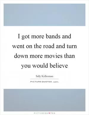 I got more bands and went on the road and turn down more movies than you would believe Picture Quote #1