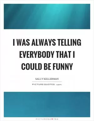 I was always telling everybody that I could be funny Picture Quote #1