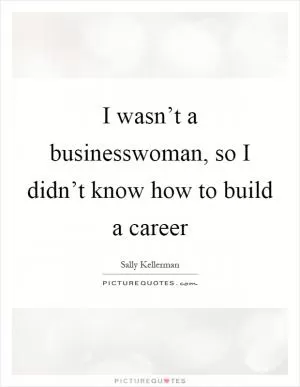 I wasn’t a businesswoman, so I didn’t know how to build a career Picture Quote #1