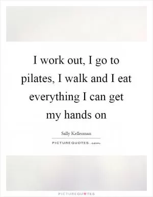 I work out, I go to pilates, I walk and I eat everything I can get my hands on Picture Quote #1
