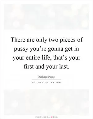 There are only two pieces of pussy you’re gonna get in your entire life, that’s your first and your last Picture Quote #1
