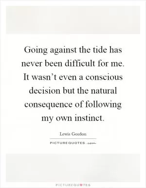 Going against the tide has never been difficult for me. It wasn’t even a conscious decision but the natural consequence of following my own instinct Picture Quote #1