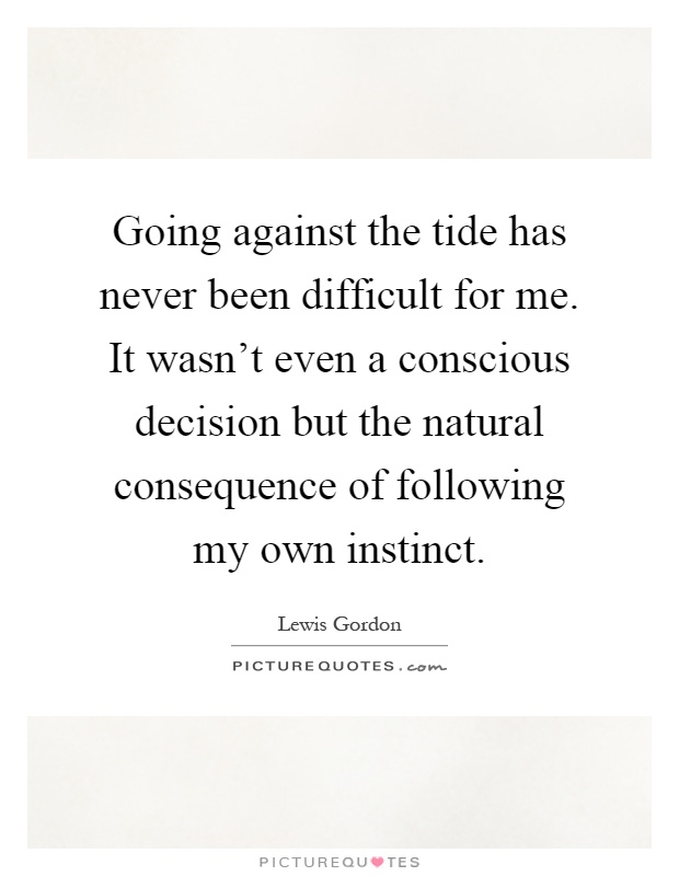 Going against the tide has never been difficult for me. It wasn't even a conscious decision but the natural consequence of following my own instinct Picture Quote #1