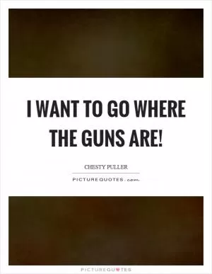I want to go where the guns are! Picture Quote #1