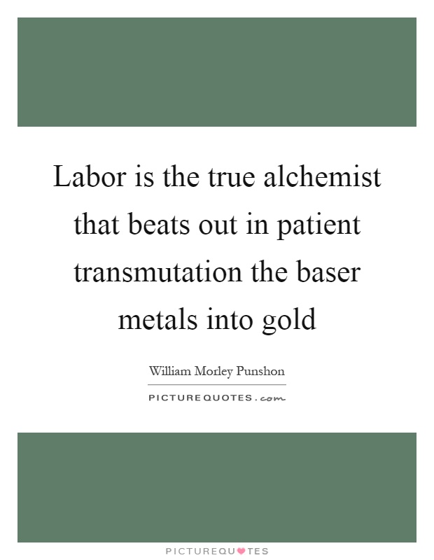 Labor is the true alchemist that beats out in patient transmutation the baser metals into gold Picture Quote #1