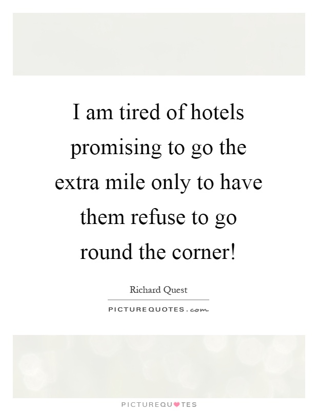 I am tired of hotels promising to go the extra mile only to have them refuse to go round the corner! Picture Quote #1