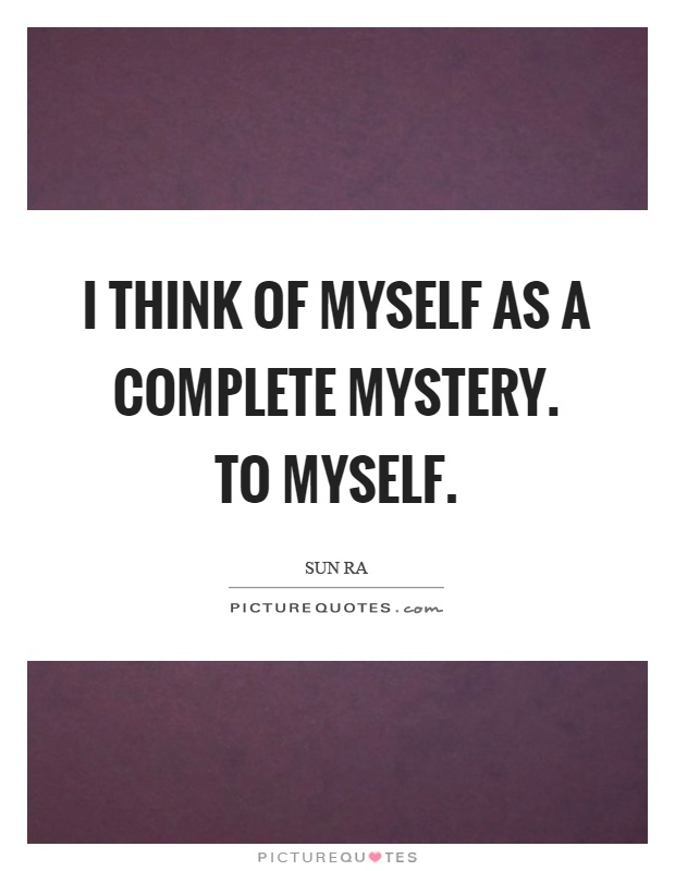 I think of myself as a complete mystery. To myself Picture Quote #1