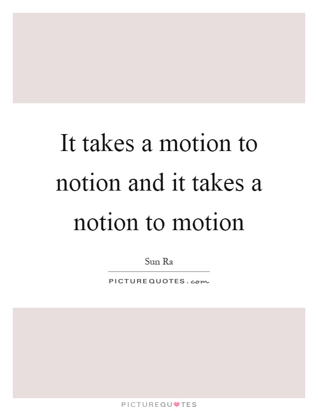 It takes a motion to notion and it takes a notion to motion Picture Quote #1