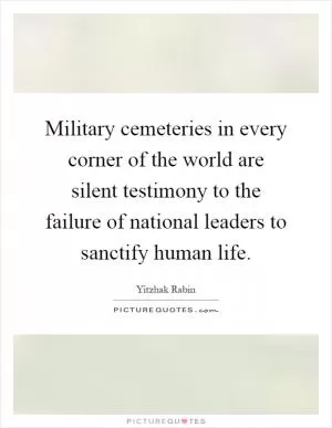 Military cemeteries in every corner of the world are silent testimony to the failure of national leaders to sanctify human life Picture Quote #1