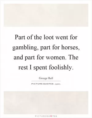Part of the loot went for gambling, part for horses, and part for women. The rest I spent foolishly Picture Quote #1