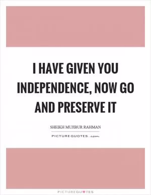 I have given you independence, now go and preserve it Picture Quote #1