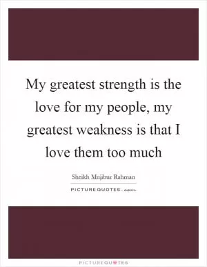 My greatest strength is the love for my people, my greatest weakness is that I love them too much Picture Quote #1