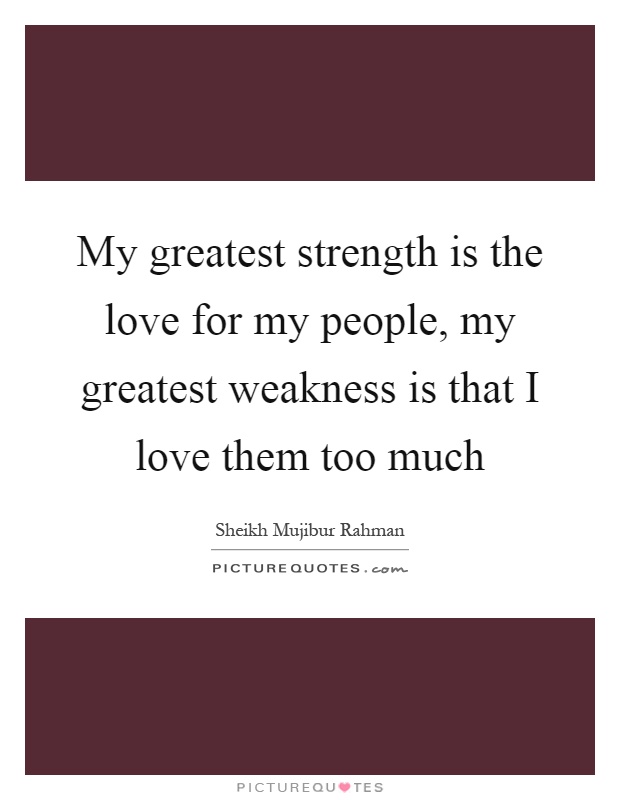 My greatest strength is the love for my people, my greatest weakness is that I love them too much Picture Quote #1