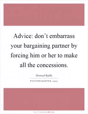 Advice: don’t embarrass your bargaining partner by forcing him or her to make all the concessions Picture Quote #1