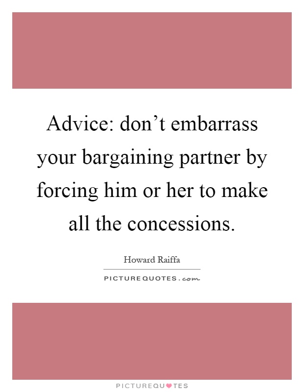 Advice: don't embarrass your bargaining partner by forcing him or her to make all the concessions Picture Quote #1