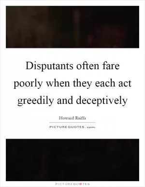 Disputants often fare poorly when they each act greedily and deceptively Picture Quote #1