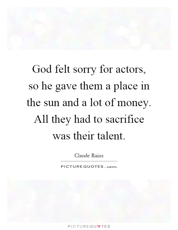 God felt sorry for actors, so he gave them a place in the sun and a lot of money. All they had to sacrifice was their talent Picture Quote #1