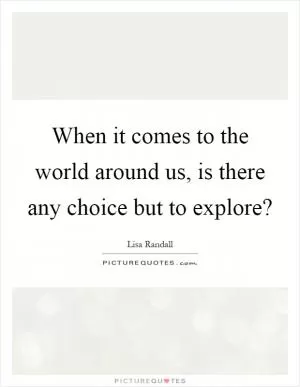 When it comes to the world around us, is there any choice but to explore? Picture Quote #1