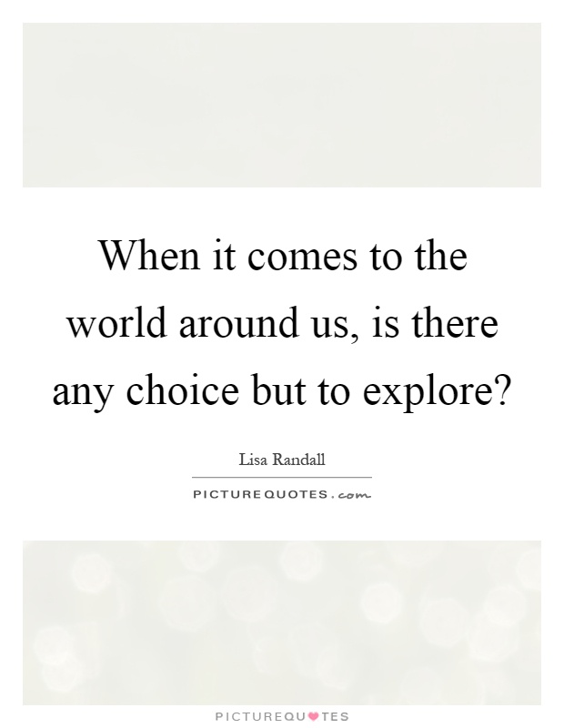 When it comes to the world around us, is there any choice but to explore? Picture Quote #1