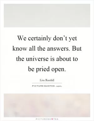 We certainly don’t yet know all the answers. But the universe is about to be pried open Picture Quote #1