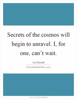 Secrets of the cosmos will begin to unravel. I, for one, can’t wait Picture Quote #1