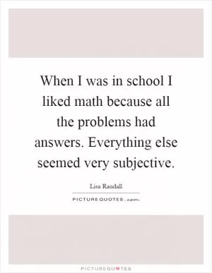When I was in school I liked math because all the problems had answers. Everything else seemed very subjective Picture Quote #1