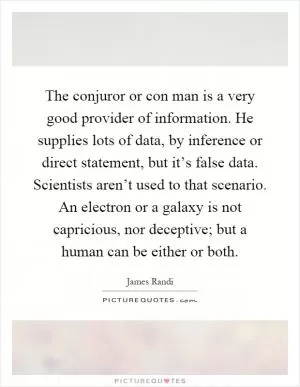 The conjuror or con man is a very good provider of information. He supplies lots of data, by inference or direct statement, but it’s false data. Scientists aren’t used to that scenario. An electron or a galaxy is not capricious, nor deceptive; but a human can be either or both Picture Quote #1