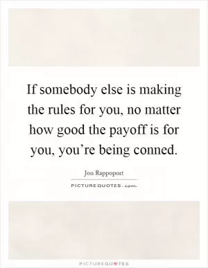 If somebody else is making the rules for you, no matter how good the payoff is for you, you’re being conned Picture Quote #1