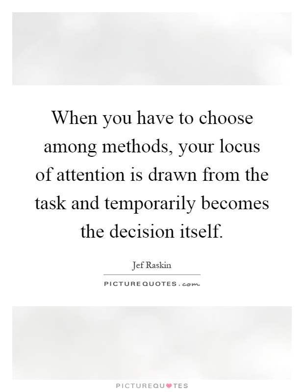 When you have to choose among methods, your locus of attention is drawn from the task and temporarily becomes the decision itself Picture Quote #1