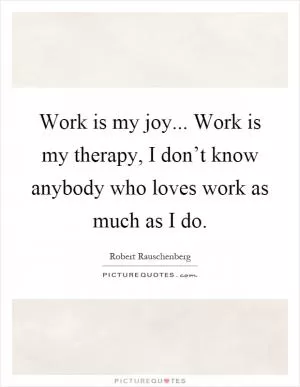 Work is my joy... Work is my therapy, I don’t know anybody who loves work as much as I do Picture Quote #1