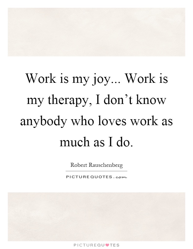 Work is my joy... Work is my therapy, I don't know anybody who loves work as much as I do Picture Quote #1