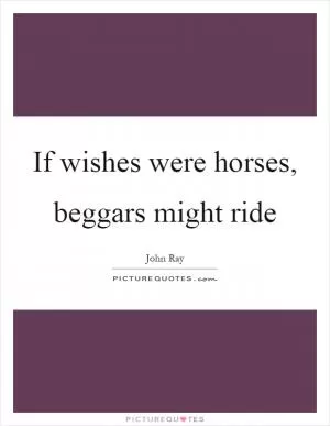 If wishes were horses, beggars might ride Picture Quote #1