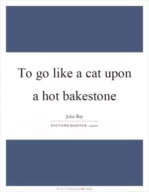 To go like a cat upon a hot bakestone Picture Quote #1