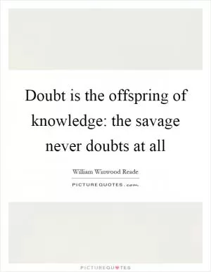Doubt is the offspring of knowledge: the savage never doubts at all Picture Quote #1