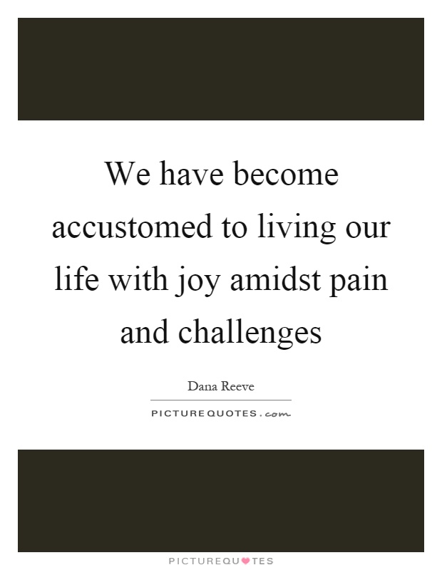 We have become accustomed to living our life with joy amidst pain and challenges Picture Quote #1